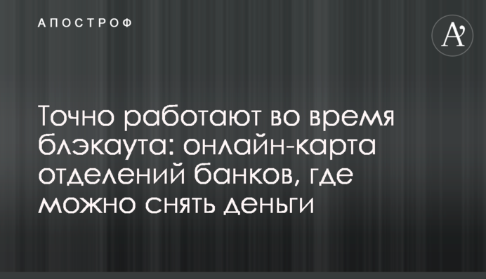 Точно работают во время блэкаута: онлайн-карта отделений банков, где можно снять деньги