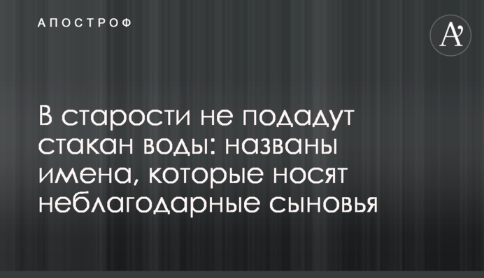 У старості не подадуть склянку води: названо імена, які носять невдячні сини