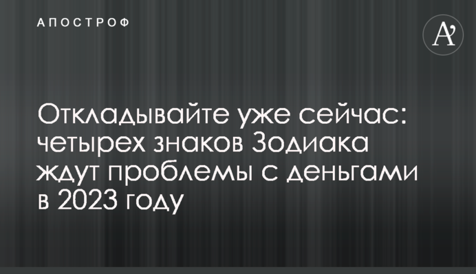 Відкладайте вже зараз: на чотири знаки Зодіаку чекають проблеми з грошима у 2023 році
