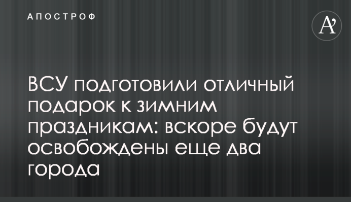 ЗСУ підготували чудовий подарунок до зимових свят: незабаром буде звільнено ще два міста