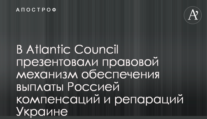 В Atlantic Council презентували правовий механізм забезпечення виплати Росією компенсацій та репарацій Україні