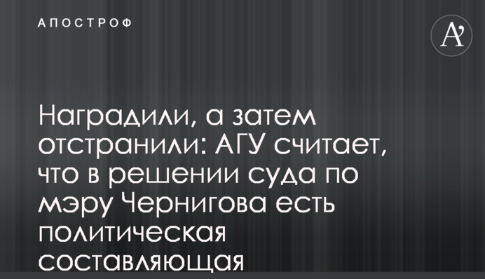 Наградили, а затем отстранили: АГУ считает, что в решении суда по мэру Чернигова есть политическая составляющая