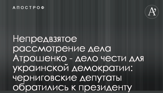 Неупереджений розгляд справи Атрошенка - справа честі для української демократії: чернігівські депутати звернулися до президента
