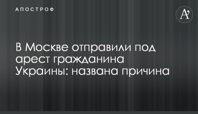 У Москві відправили під арешт громадянина України: названо причину