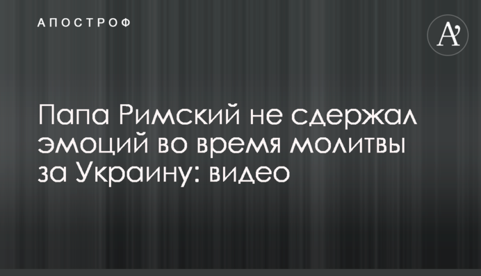 Папа Римський не стримав емоцій під час молитви за Україну: відео