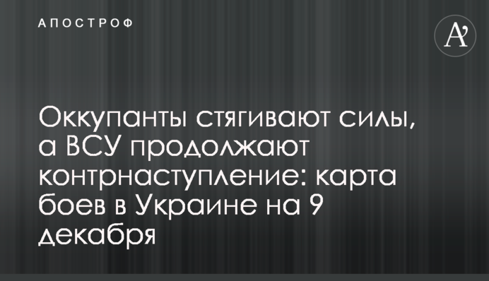 Окупанти стягують сили, а ЗСУ продовжують контрнаступ: карта боїв в Україні на 9 грудня