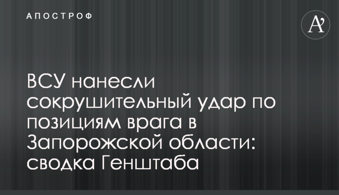 ЗСУ завдали нищівного удару по позиціях ворога в Запорізькій області: зведення Генштабу