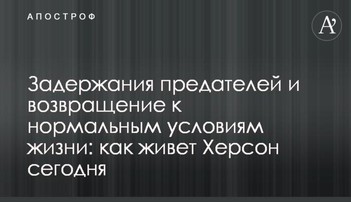 Затримання зрадників та повернення до нормальних умов життя: як живе Херсон сьогодні