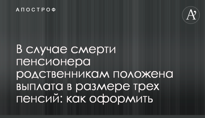 В случае смерти пенсионера родственникам положена выплата в размере трех пенсий: как оформить