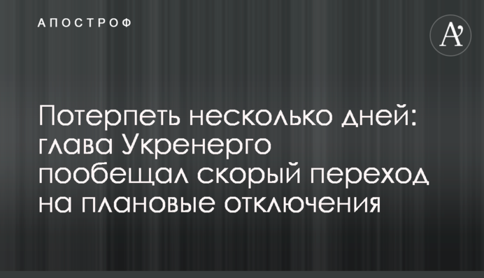 Потерпеть несколько дней: глава Укренерго пообещал скорый переход на плановые отключения