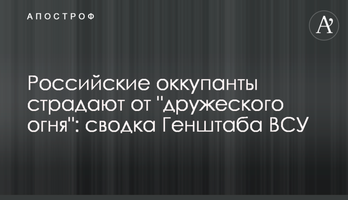 Российские оккупанты страдают от "дружеского огня": сводка Генштаба ВСУ