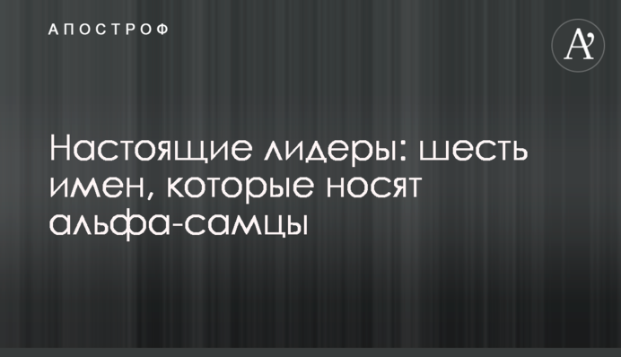 Справжні лідери: шість імен, які носять альфа-самці