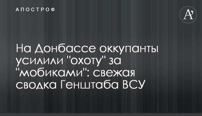 На Донбассе оккупанты усилили "охоту" за "мобиками": свежая сводка Генштаба ВСУ
