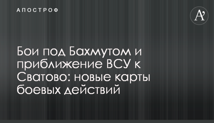 Бои под Бахмутом и приближение ВСУ к Сватово: новые карты боевых действий