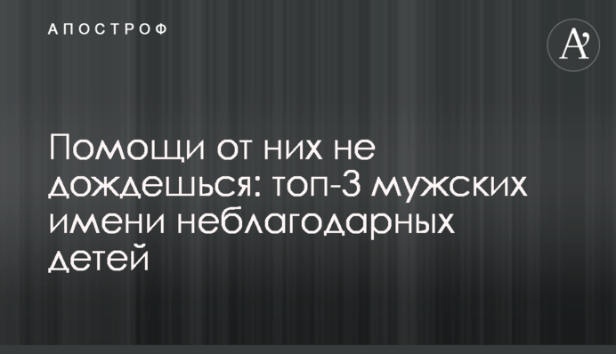 Допомоги від них не дочекаєшся: топ-3 чоловічих імені невдячних дітей