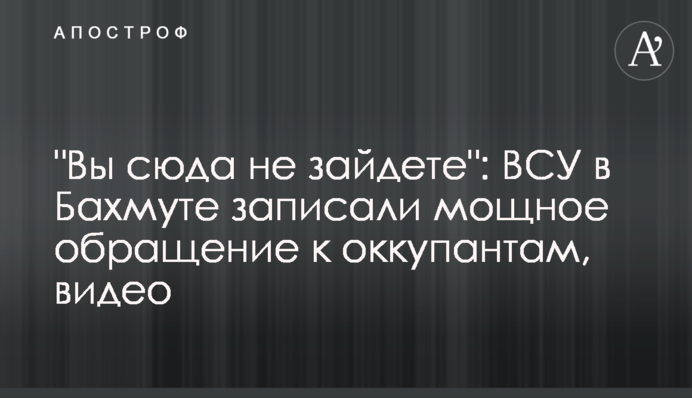 "Ви сюди не зайдете": ЗСУ у Бахмуті записали потужне звернення до окупантів, відео