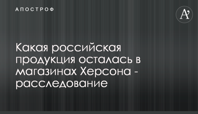 Яка російська продукція залишилась у магазинах Херсона - розслідування