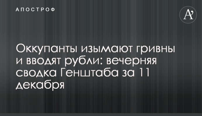 Окупанти вилучають гривні та вводять рублі: вечірнє зведення Генштабу за 11 грудня