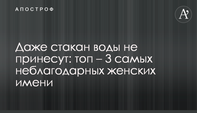 Навіть склянку води не принесуть: топ – 3 найневдячніші жіночі імені