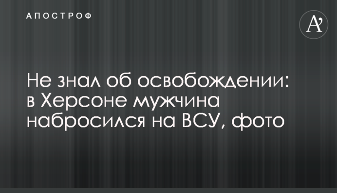 Не знав про звільнення: у Херсоні чоловік накинувся на ЗСУ, фото