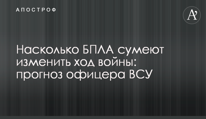 Наскільки БПЛА зможуть змінити перебіг війни: прогноз офіцера ЗСУ
