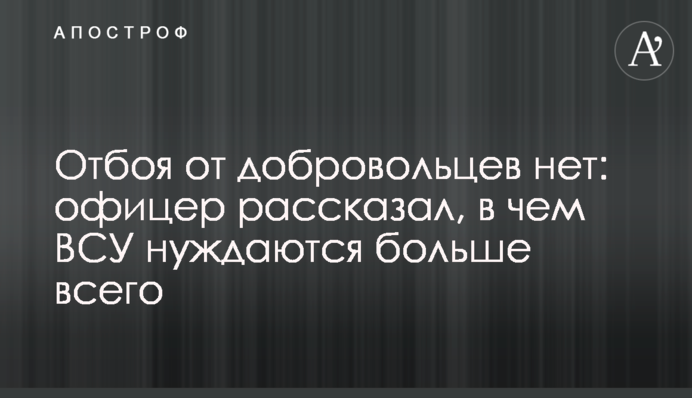 Відбою від добровольців немає: офіцер розповів, чого ЗСУ потребують найбільше