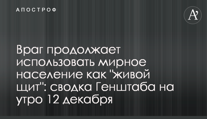 Ворог продовжує використовувати мирне населення як "живий щит": зведення Генштабу на ранок 12 грудня