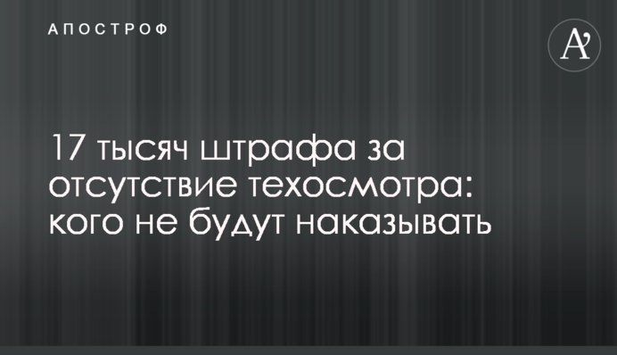 17 тисяч штрафу за відсутність техогляду: кого не каратимуть