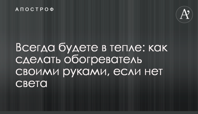 Завжди будете в теплі: як зробити обігрівач своїми руками, якщо немає світла