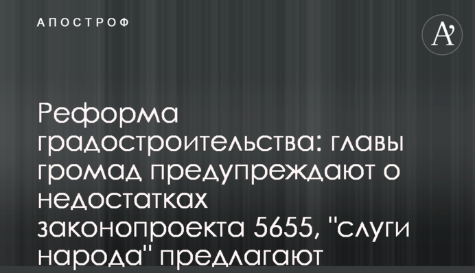 Реформа градостроительства: главы громад предупреждают о недостатках законопроекта 5655, 