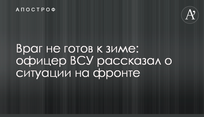 Ворог не готовий до зими: офіцер ЗСУ розповів про ситуацію на фронті