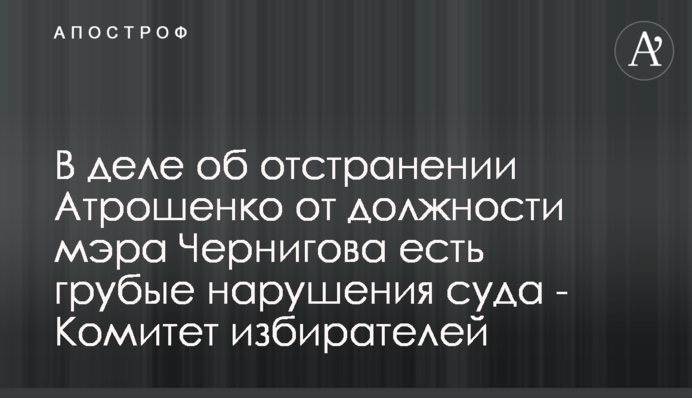 В деле об отстранении Атрошенко от должности мэра Чернигова есть грубые нарушения суда - Комитет избирателей