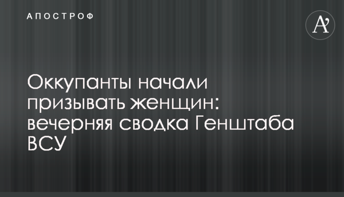 Оккупанты начали призывать женщин: вечерняя сводка Генштаба ВСУ