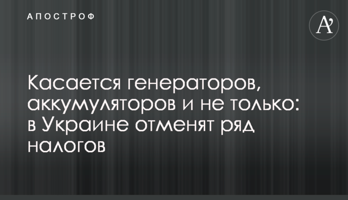Стосується генераторів, акумуляторів і не лише: в Україні скасують низку податків