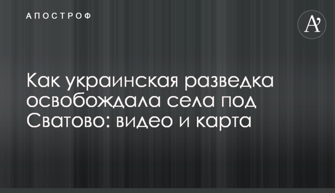Як українська розвідка звільняла села під Сватовим: відео та карта