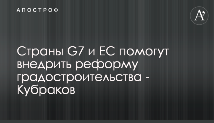 Страны G7 и ЕС помогут внедрить реформу градостроительства - Кубраков