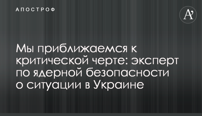 Мы приближаемся к критической черте: эксперт по ядерной безопасности о ситуации в Украине