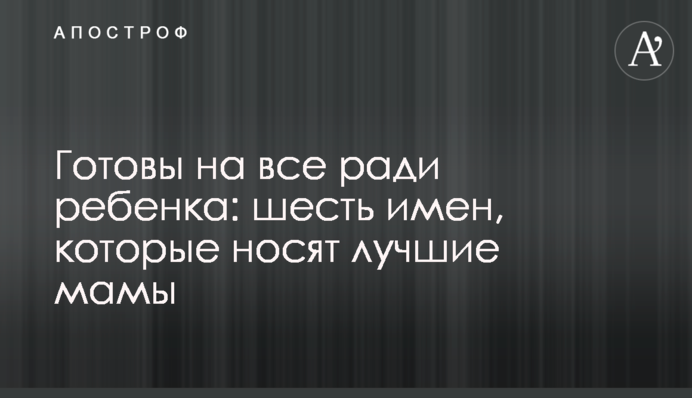 Готовы на все ради ребенка: шесть имен, которые носят лучшие мамы