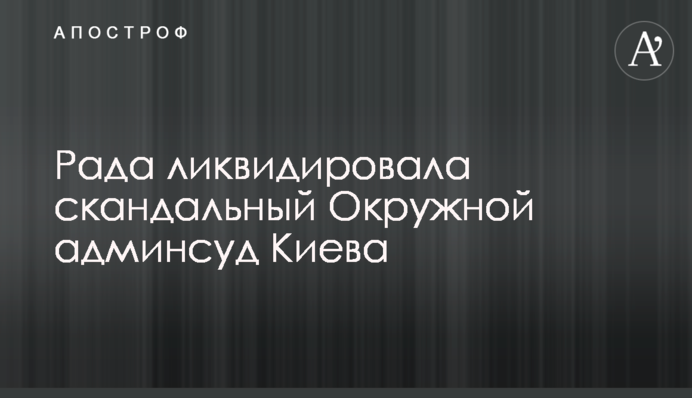 Рада ліквідувала скандальний Окружний адмінсуд Києва