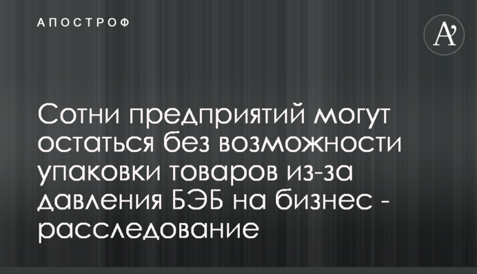 Сотні підприємств можуть залишитися без можливості пакування товарів через тиск БЕБ на бізнес - розслідування