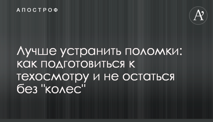 Краще усунути поломки: як підготуватися до техогляду і не залишитися без 