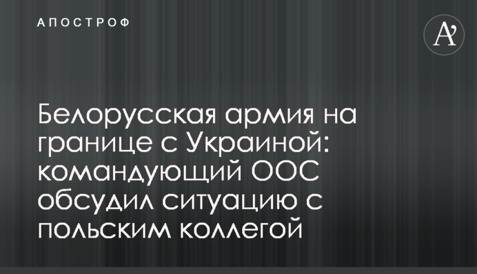 Білоруська армія на кордоні з Україною: командувач ООС обговорив ситуацію з польським колегою
