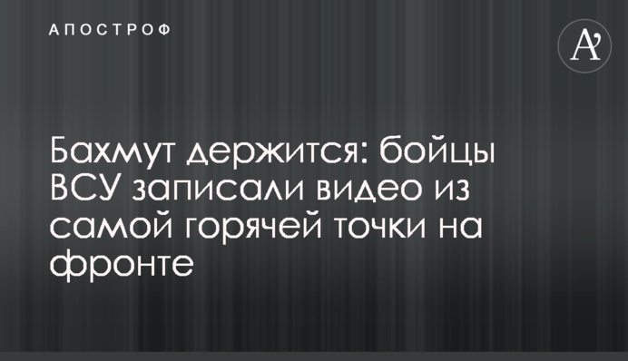 Бахмут тримається: бійці ЗСУ записали відео з найгарячішої точки на фронті