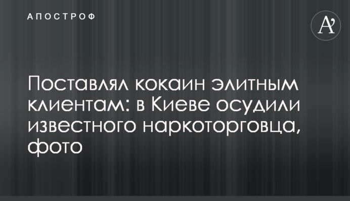 Поставляв кокаїн елітним клієнтам: у Києві засудили відомого наркоторговця, фото