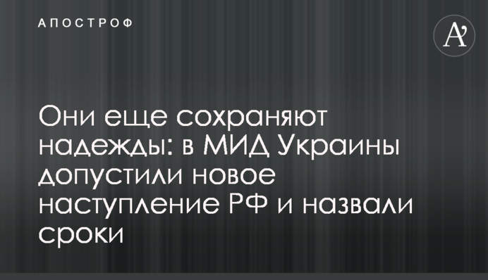 Они еще сохраняют надежды: в МИД Украины допустили новое наступление РФ и назвали сроки