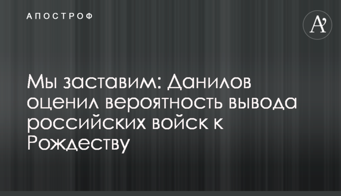 Мы заставим: Данилов оценил вероятность вывода российских войск к Рождеству