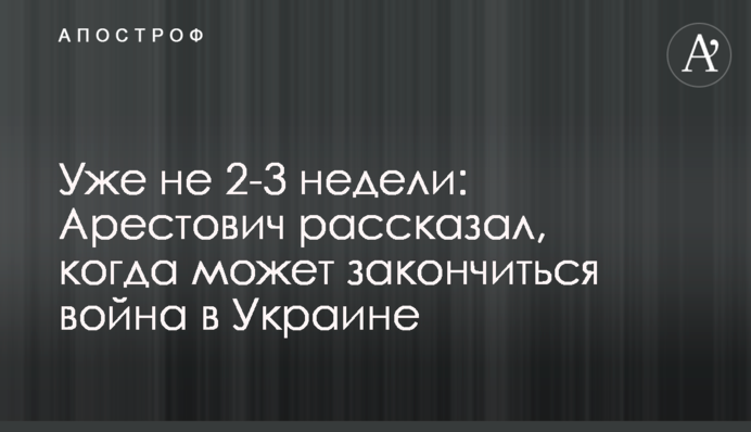 Вже не 2-3 тижні: Арестович розповів, коли може закінчитись війна в Україні