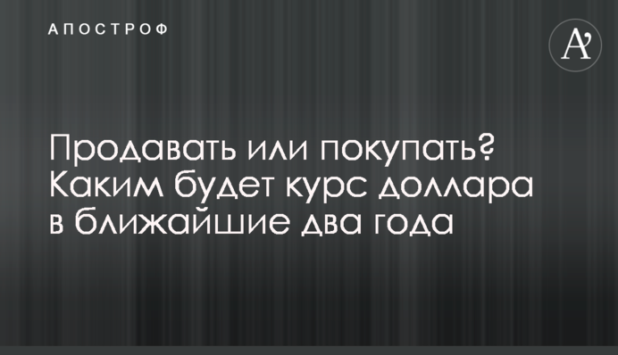 Продавать или покупать? Каким будет курс доллара в ближайшие два года