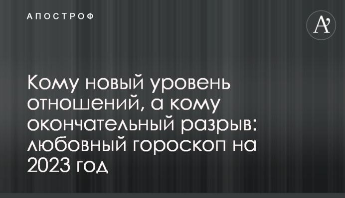 Кому новий рівень стосунків, а кому остаточний розрив: любовний гороскоп на 2023 рік