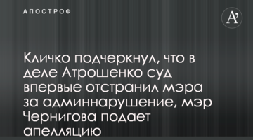 Кличко наголосив, що у справі Атрошенка суд вперше відсторонював мера за адмінпорушення, мер Чернігова подає апеляцію